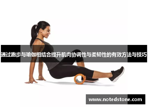 通过跑步与瑜伽相结合提升肌肉协调性与柔韧性的有效方法与技巧